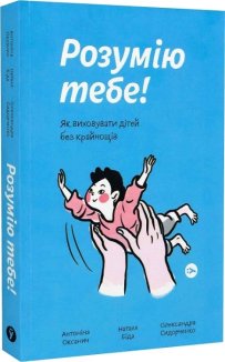 Розумію тебе! Як виховувати дітей без крайнощів
