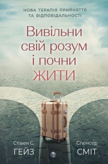 Вивільни свій розум і почни жити: нова терапія прийняття та відповідальності