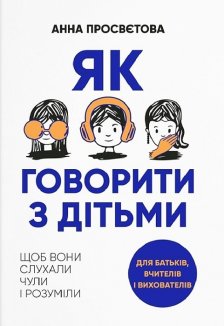 Як говорити з дітьми, щоб вони слухали, чули і розуміли