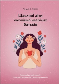 Щасливі діти емоційно незрілих батьків. Поважайте свої емоції, піклуйтеся про себе і живіть упевненно