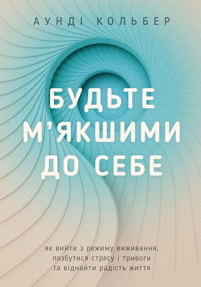 Будьте м'якшими до себе. Як вийти з режиму виживання, позбутися стресу і тривоги та віднайти радість життя (Електронна книга)