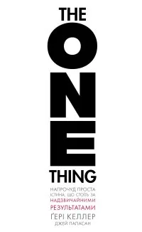 The One Thing. Напрочуд проста істина, що стоїть за надзвичайними результатами