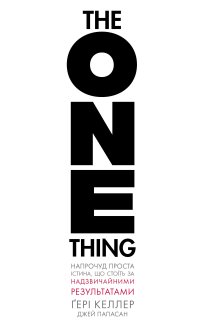 The One Thing. Напрочуд проста істина, що стоїть за надзвичайними результатами